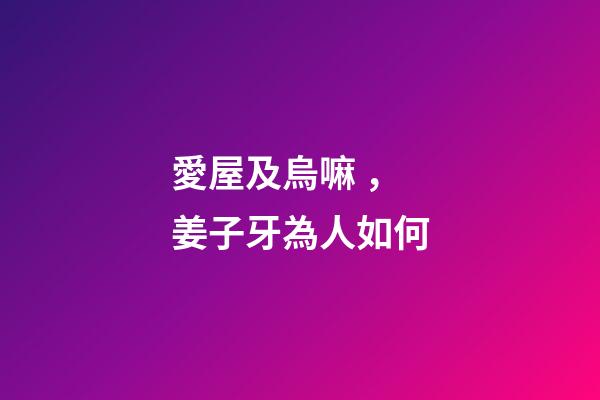 愛屋及烏嘛，姜子牙為人如何